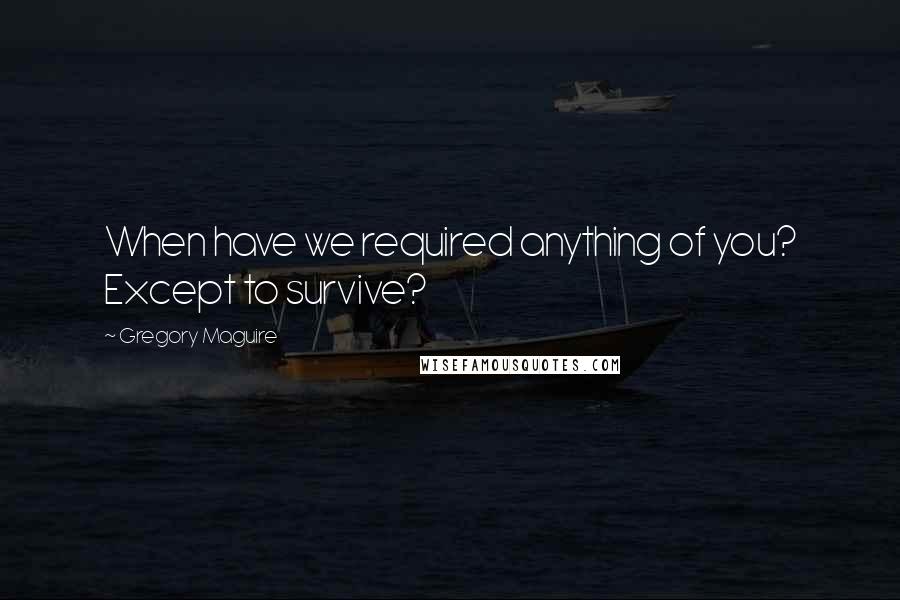 Gregory Maguire Quotes: When have we required anything of you? Except to survive?