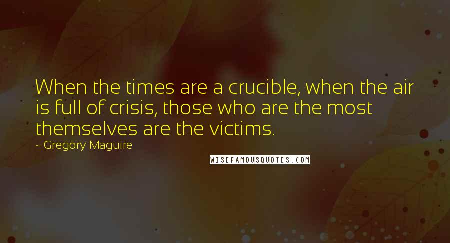 Gregory Maguire Quotes: When the times are a crucible, when the air is full of crisis, those who are the most themselves are the victims.