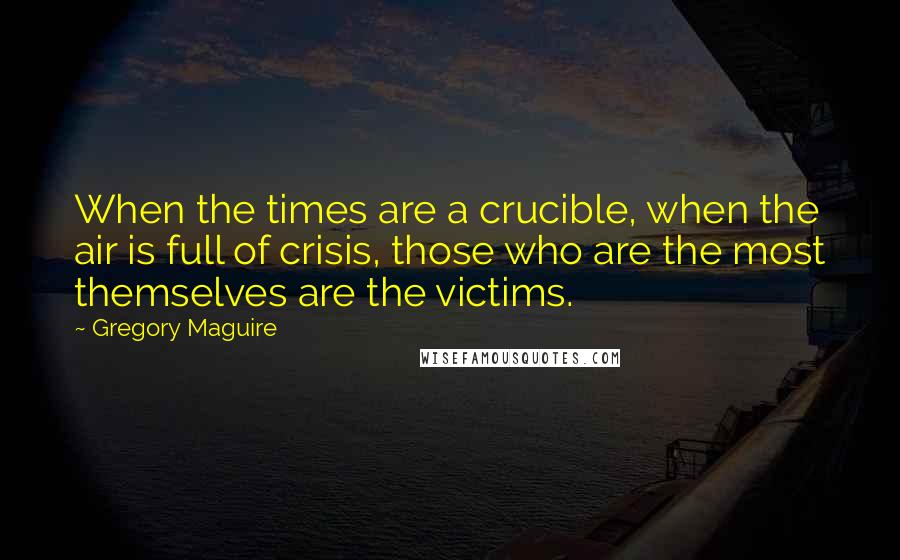 Gregory Maguire Quotes: When the times are a crucible, when the air is full of crisis, those who are the most themselves are the victims.