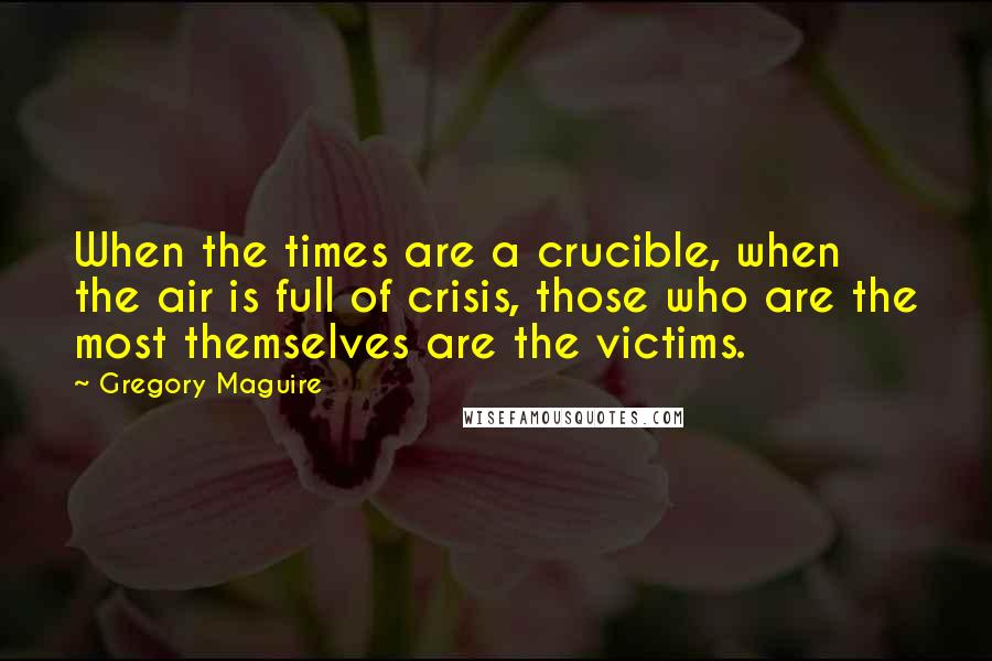 Gregory Maguire Quotes: When the times are a crucible, when the air is full of crisis, those who are the most themselves are the victims.