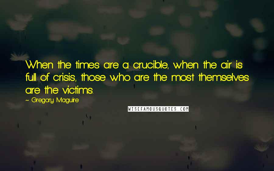 Gregory Maguire Quotes: When the times are a crucible, when the air is full of crisis, those who are the most themselves are the victims.