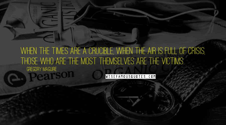 Gregory Maguire Quotes: When the times are a crucible, when the air is full of crisis, those who are the most themselves are the victims.