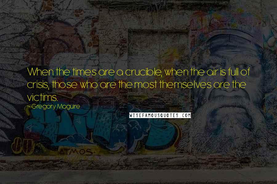 Gregory Maguire Quotes: When the times are a crucible, when the air is full of crisis, those who are the most themselves are the victims.