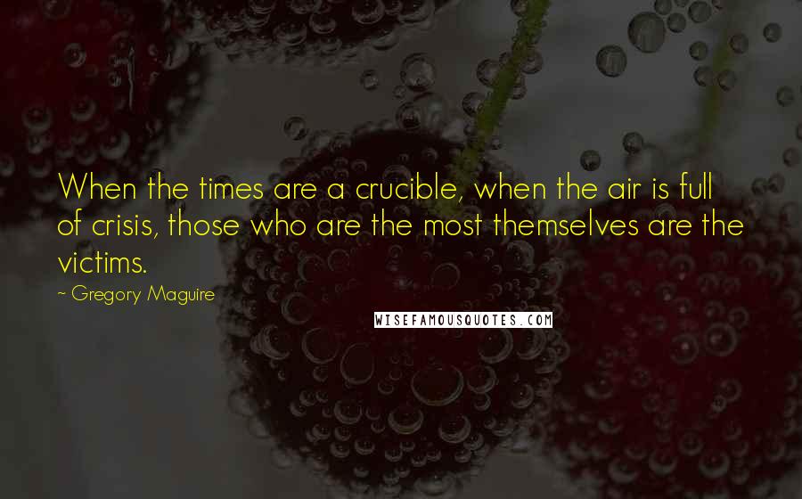 Gregory Maguire Quotes: When the times are a crucible, when the air is full of crisis, those who are the most themselves are the victims.