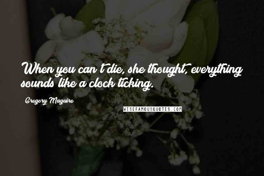 Gregory Maguire Quotes: When you can't die, she thought, everything sounds like a clock ticking.