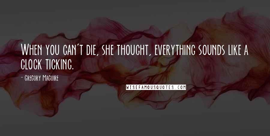 Gregory Maguire Quotes: When you can't die, she thought, everything sounds like a clock ticking.