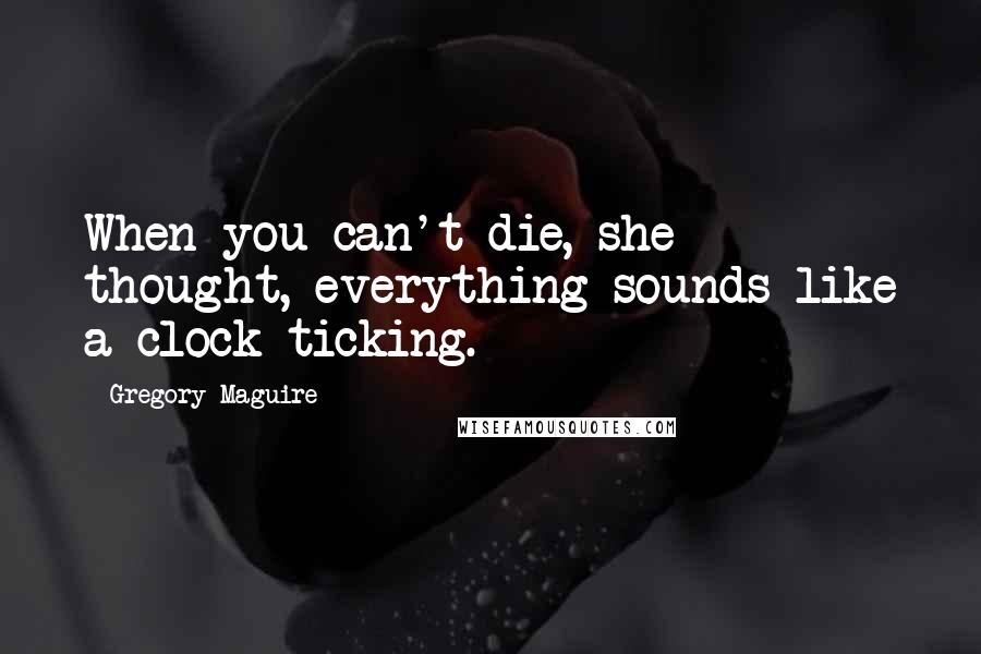 Gregory Maguire Quotes: When you can't die, she thought, everything sounds like a clock ticking.