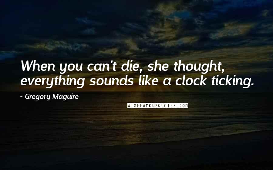 Gregory Maguire Quotes: When you can't die, she thought, everything sounds like a clock ticking.