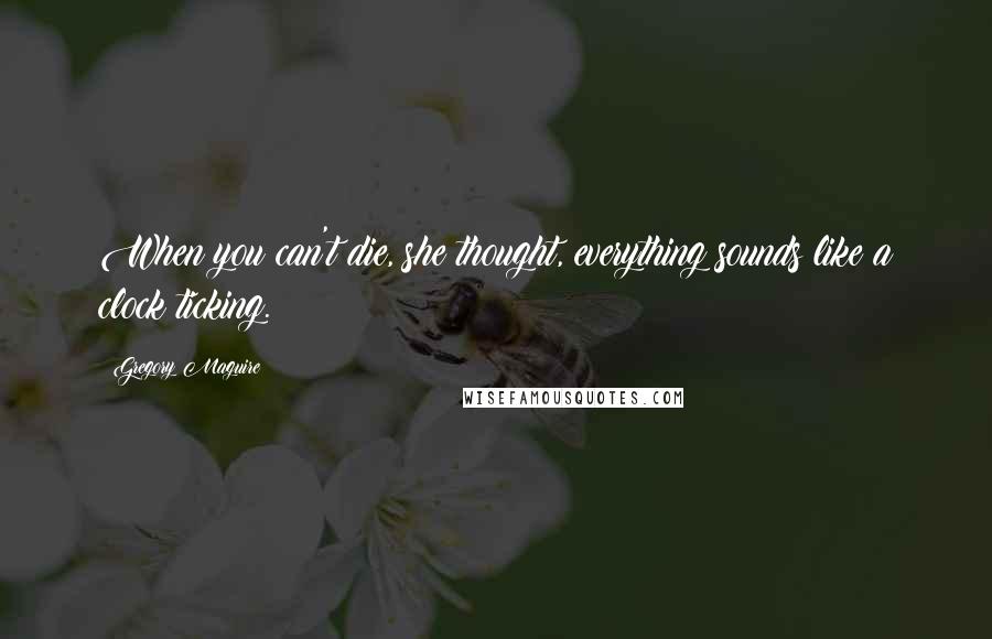 Gregory Maguire Quotes: When you can't die, she thought, everything sounds like a clock ticking.