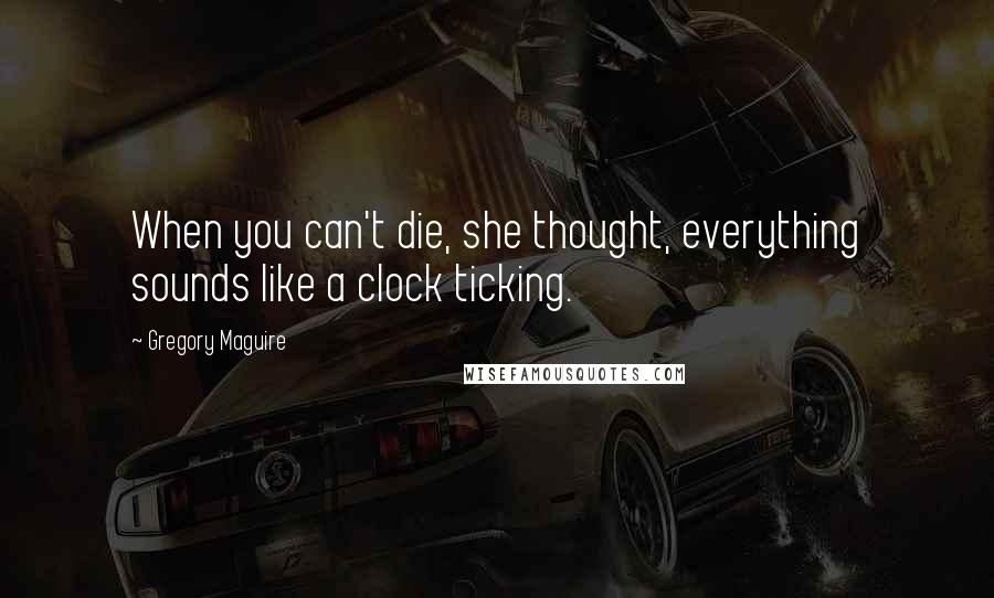 Gregory Maguire Quotes: When you can't die, she thought, everything sounds like a clock ticking.