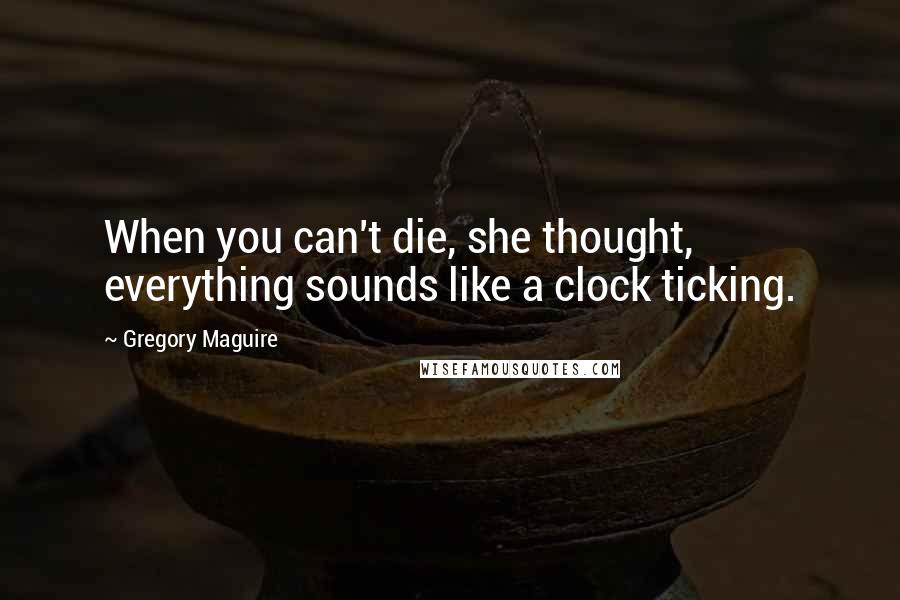 Gregory Maguire Quotes: When you can't die, she thought, everything sounds like a clock ticking.