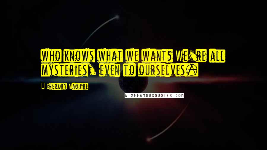 Gregory Maguire Quotes: who knows what we want? We're all mysteries, even to ourselves.