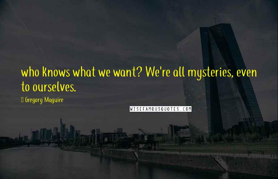 Gregory Maguire Quotes: who knows what we want? We're all mysteries, even to ourselves.