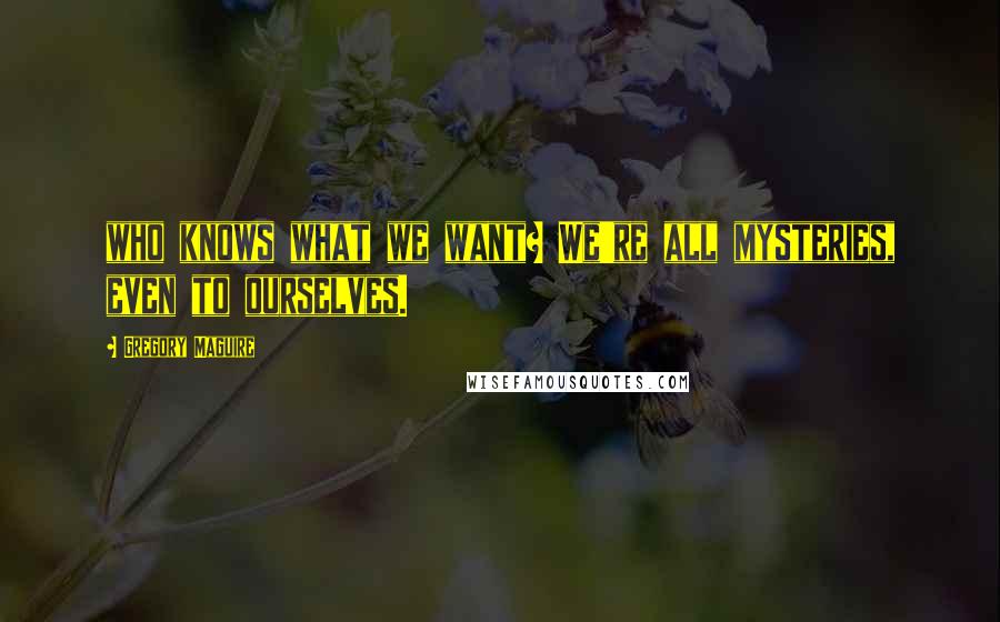 Gregory Maguire Quotes: who knows what we want? We're all mysteries, even to ourselves.
