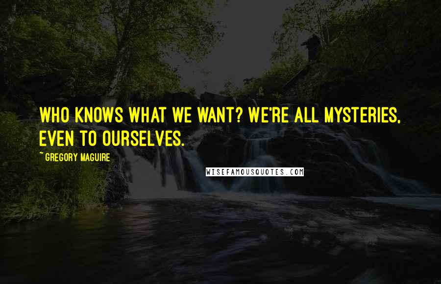 Gregory Maguire Quotes: who knows what we want? We're all mysteries, even to ourselves.