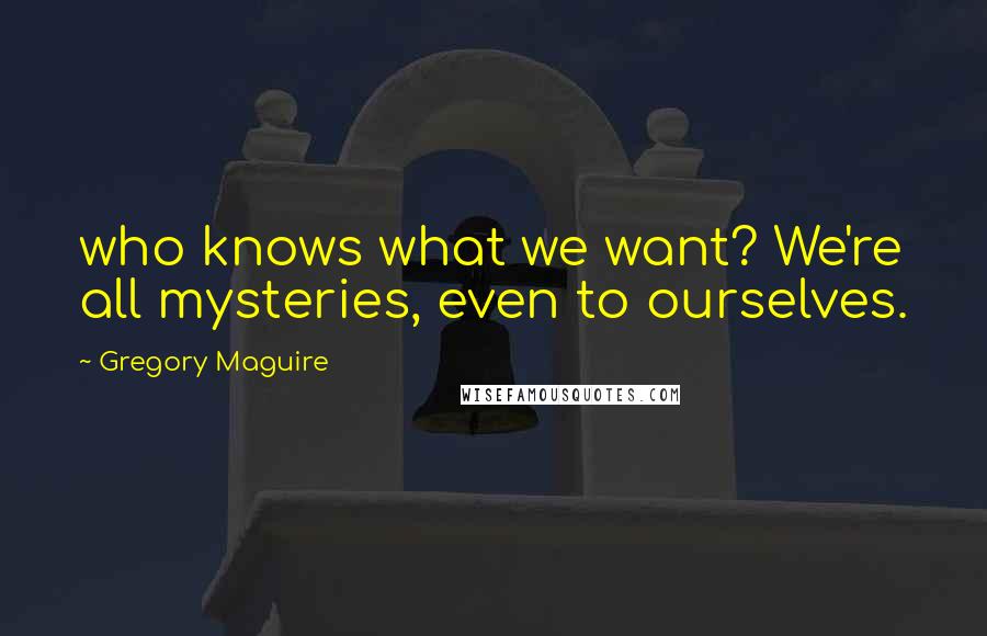 Gregory Maguire Quotes: who knows what we want? We're all mysteries, even to ourselves.