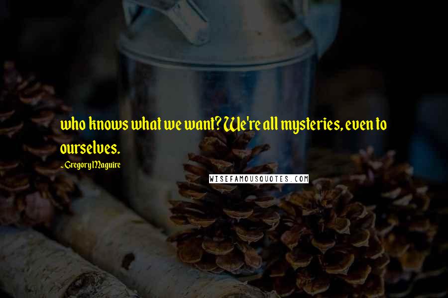 Gregory Maguire Quotes: who knows what we want? We're all mysteries, even to ourselves.