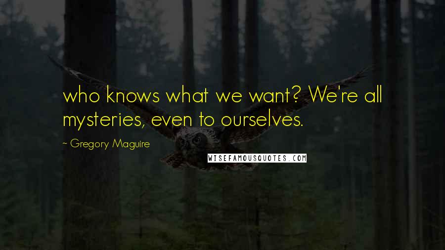 Gregory Maguire Quotes: who knows what we want? We're all mysteries, even to ourselves.