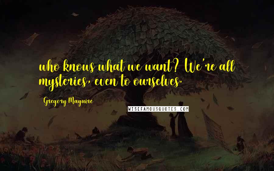 Gregory Maguire Quotes: who knows what we want? We're all mysteries, even to ourselves.