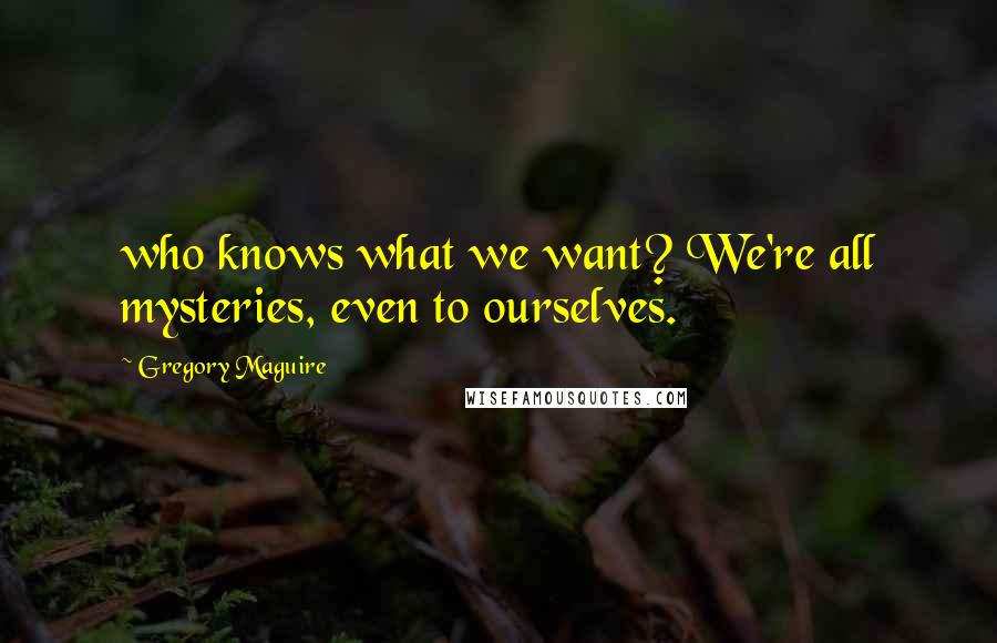 Gregory Maguire Quotes: who knows what we want? We're all mysteries, even to ourselves.
