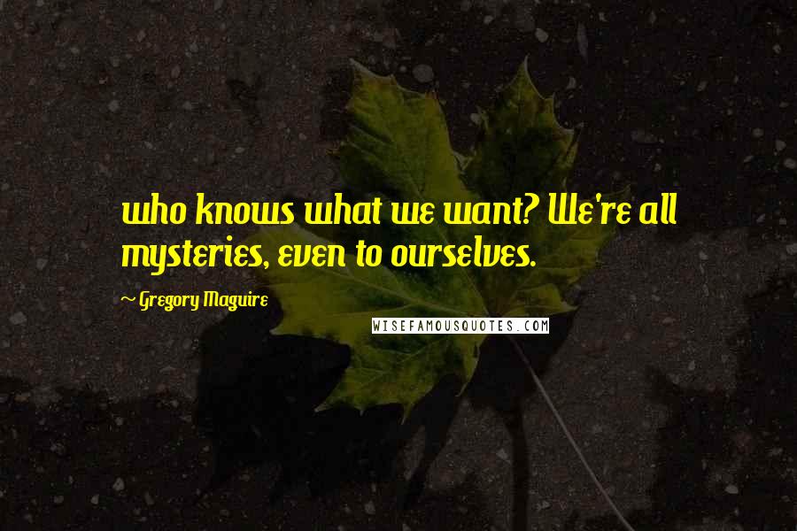 Gregory Maguire Quotes: who knows what we want? We're all mysteries, even to ourselves.