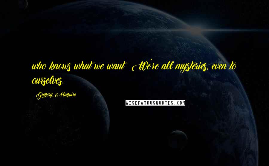 Gregory Maguire Quotes: who knows what we want? We're all mysteries, even to ourselves.