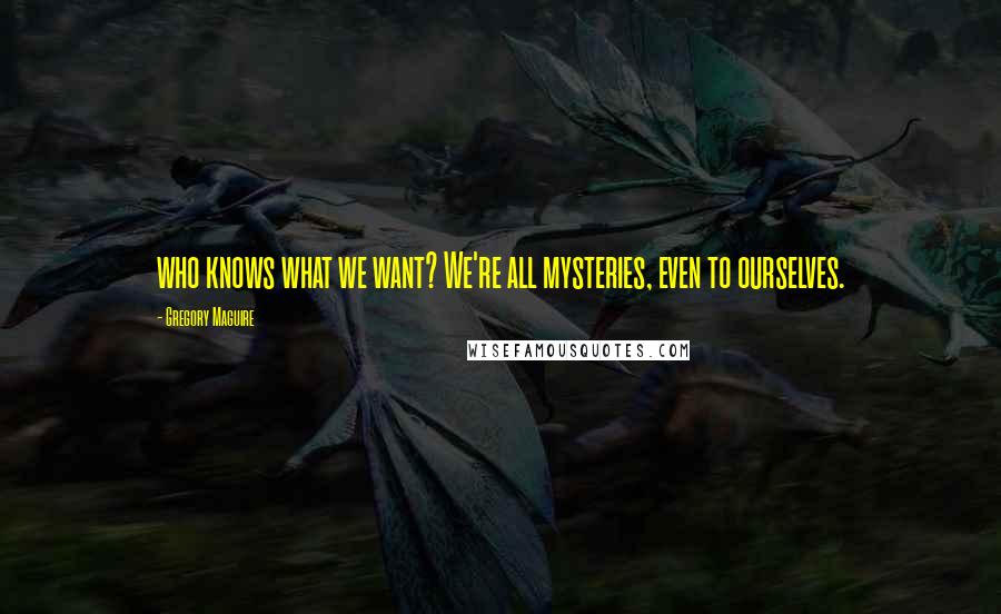 Gregory Maguire Quotes: who knows what we want? We're all mysteries, even to ourselves.