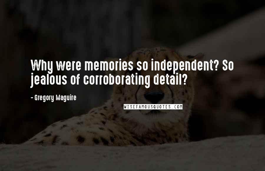 Gregory Maguire Quotes: Why were memories so independent? So jealous of corroborating detail?