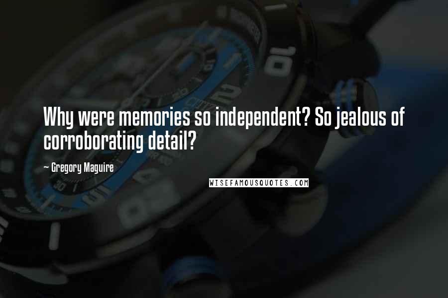 Gregory Maguire Quotes: Why were memories so independent? So jealous of corroborating detail?