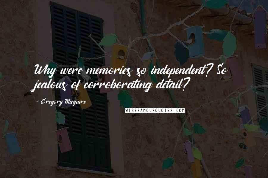 Gregory Maguire Quotes: Why were memories so independent? So jealous of corroborating detail?