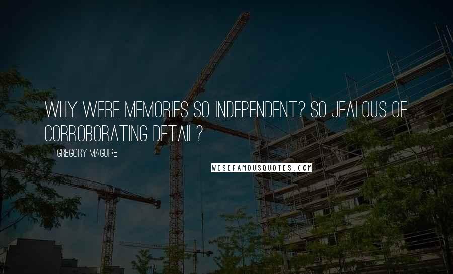 Gregory Maguire Quotes: Why were memories so independent? So jealous of corroborating detail?