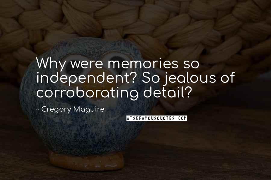 Gregory Maguire Quotes: Why were memories so independent? So jealous of corroborating detail?