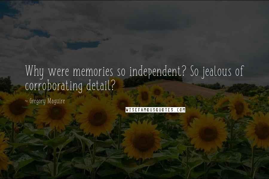 Gregory Maguire Quotes: Why were memories so independent? So jealous of corroborating detail?