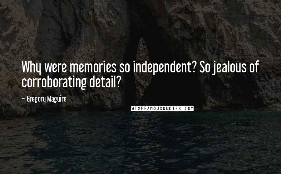 Gregory Maguire Quotes: Why were memories so independent? So jealous of corroborating detail?