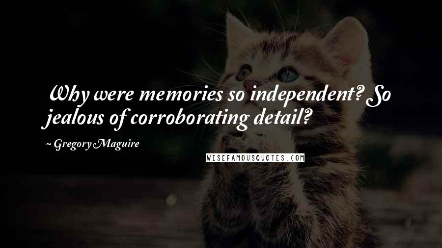 Gregory Maguire Quotes: Why were memories so independent? So jealous of corroborating detail?