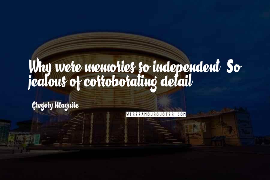 Gregory Maguire Quotes: Why were memories so independent? So jealous of corroborating detail?