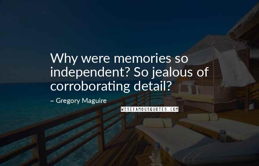 Gregory Maguire Quotes: Why were memories so independent? So jealous of corroborating detail?