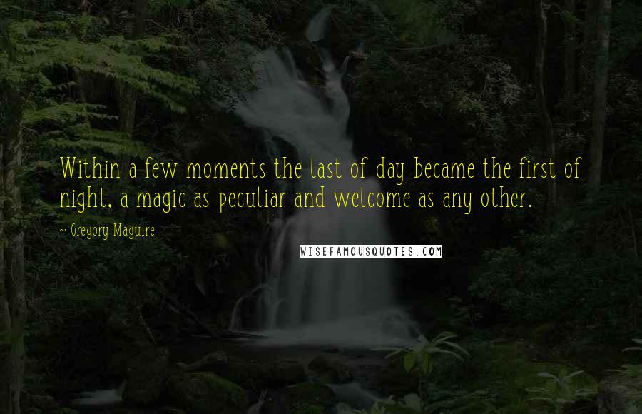 Gregory Maguire Quotes: Within a few moments the last of day became the first of night, a magic as peculiar and welcome as any other.