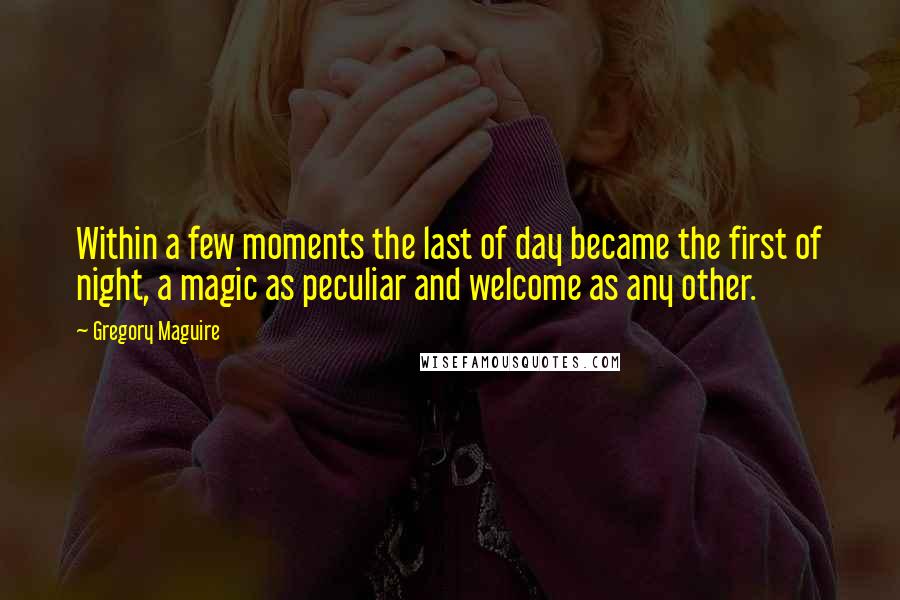 Gregory Maguire Quotes: Within a few moments the last of day became the first of night, a magic as peculiar and welcome as any other.