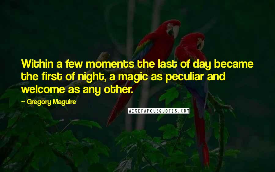 Gregory Maguire Quotes: Within a few moments the last of day became the first of night, a magic as peculiar and welcome as any other.