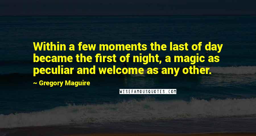 Gregory Maguire Quotes: Within a few moments the last of day became the first of night, a magic as peculiar and welcome as any other.