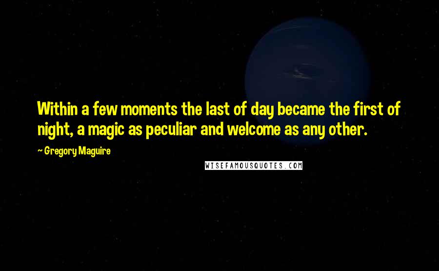 Gregory Maguire Quotes: Within a few moments the last of day became the first of night, a magic as peculiar and welcome as any other.