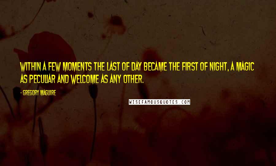 Gregory Maguire Quotes: Within a few moments the last of day became the first of night, a magic as peculiar and welcome as any other.