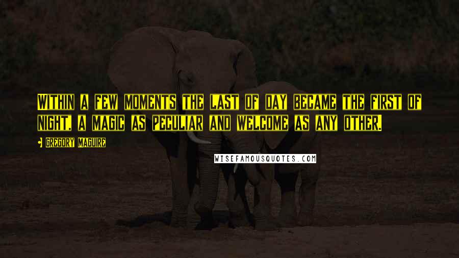 Gregory Maguire Quotes: Within a few moments the last of day became the first of night, a magic as peculiar and welcome as any other.