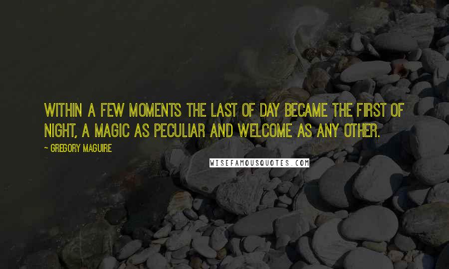 Gregory Maguire Quotes: Within a few moments the last of day became the first of night, a magic as peculiar and welcome as any other.
