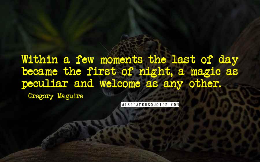 Gregory Maguire Quotes: Within a few moments the last of day became the first of night, a magic as peculiar and welcome as any other.