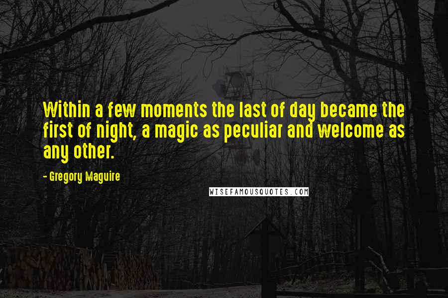 Gregory Maguire Quotes: Within a few moments the last of day became the first of night, a magic as peculiar and welcome as any other.