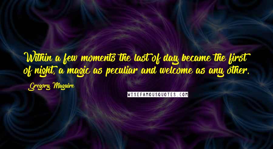 Gregory Maguire Quotes: Within a few moments the last of day became the first of night, a magic as peculiar and welcome as any other.
