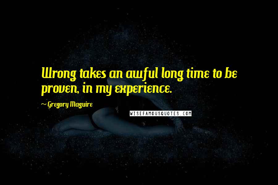Gregory Maguire Quotes: Wrong takes an awful long time to be proven, in my experience.