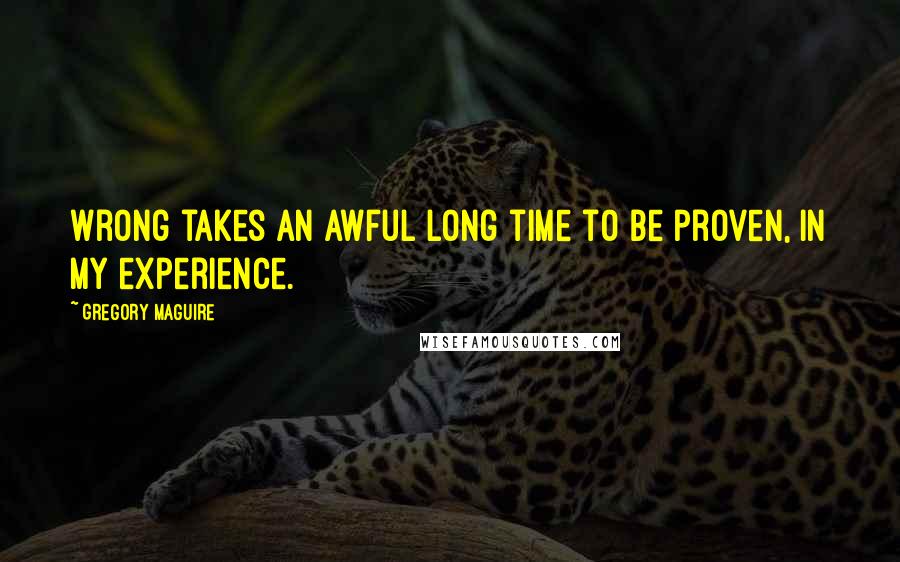 Gregory Maguire Quotes: Wrong takes an awful long time to be proven, in my experience.